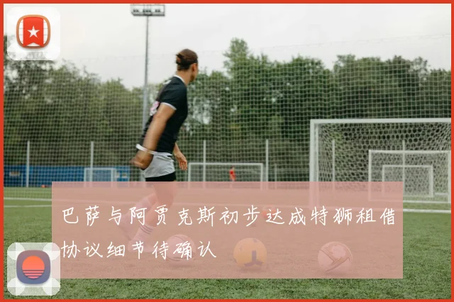 巴萨与阿贾克斯初步达成特狮租借协议细节待确认